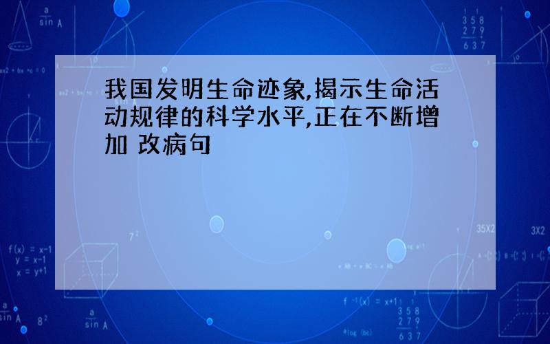 我国发明生命迹象,揭示生命活动规律的科学水平,正在不断增加 改病句