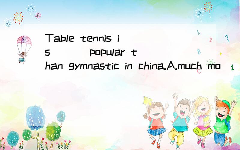 Table tennis is ___popular than gymnastic in china.A.much mo