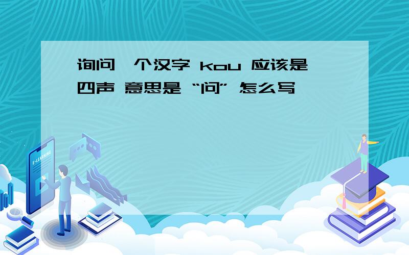 询问一个汉字 kou 应该是四声 意思是 “问” 怎么写