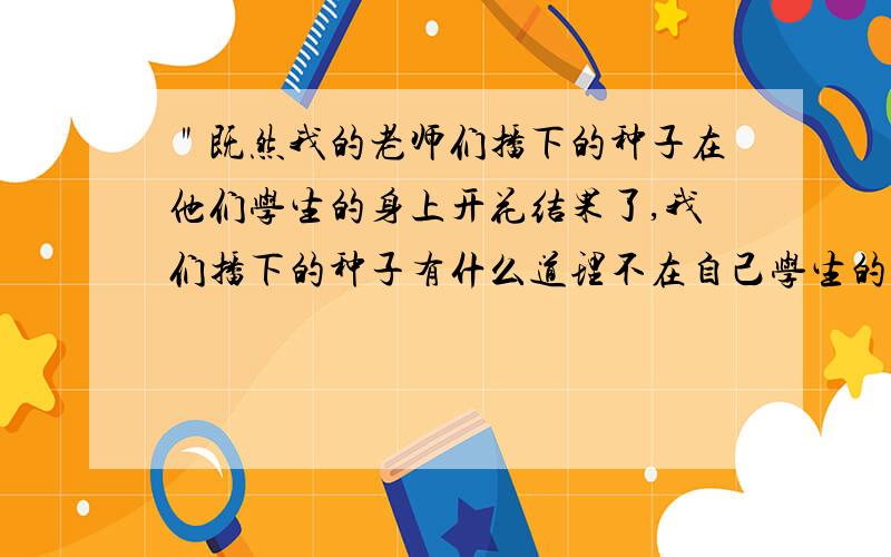 ＂既然我的老师们播下的种子在他们学生的身上开花结果了,我们播下的种子有什么道理不在自己学生的身上开花结果呢?＂这句话中的