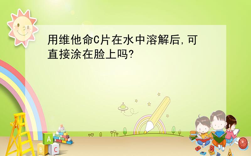 用维他命C片在水中溶解后,可直接涂在脸上吗?