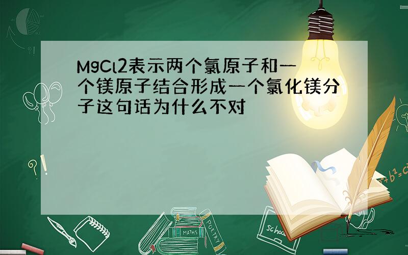 MgCl2表示两个氯原子和一个镁原子结合形成一个氯化镁分子这句话为什么不对