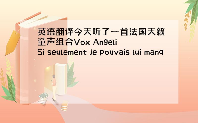 英语翻译今天听了一首法国天籁童声组合Vox AngeliSi seulement je pouvais lui manq