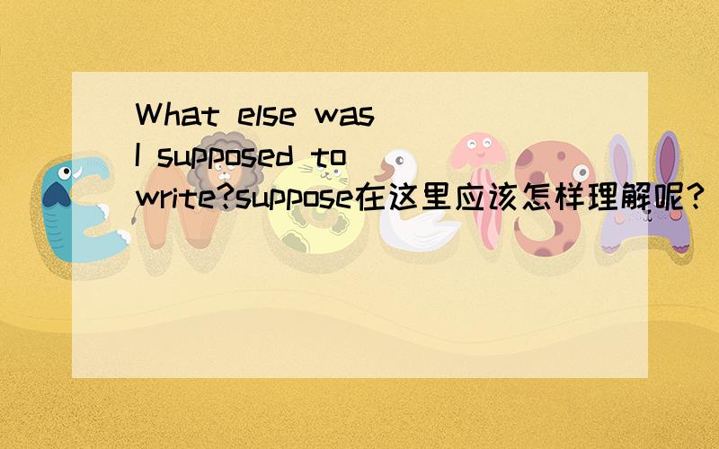 What else was I supposed to write?suppose在这里应该怎样理解呢?