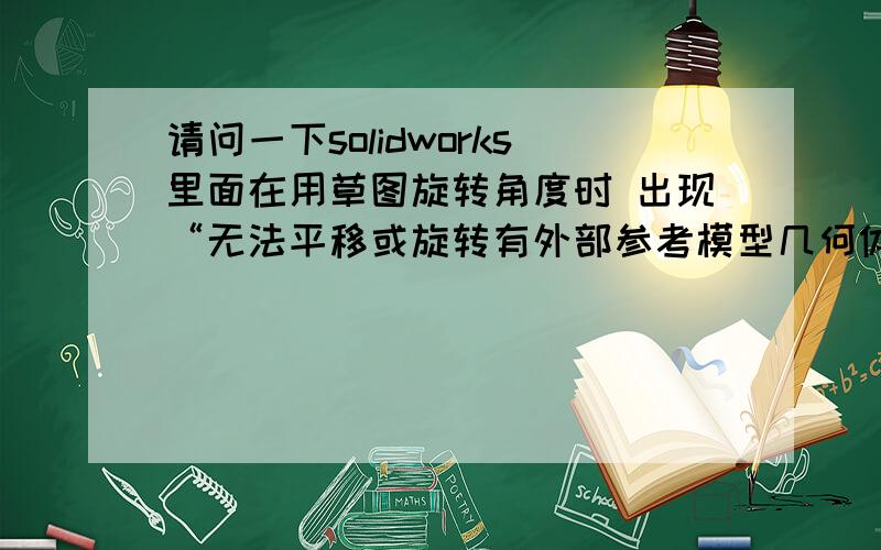 请问一下solidworks里面在用草图旋转角度时 出现“无法平移或旋转有外部参考模型几何体的草图”