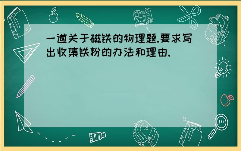 一道关于磁铁的物理题.要求写出收集铁粉的办法和理由.