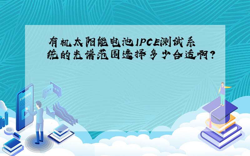 有机太阳能电池IPCE测试系统的光谱范围选择多少合适啊?