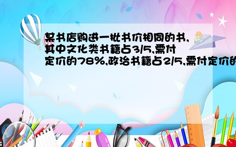 某书店购进一批书价相同的书,其中文化类书籍占3/5,需付定价的78％,政治书籍占2/5,需付定价的82％,这批书获利百分