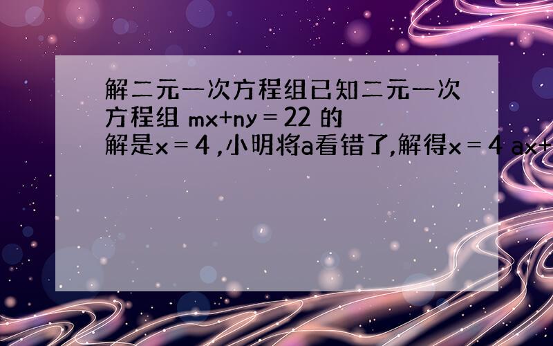 解二元一次方程组已知二元一次方程组 mx+ny＝22 的解是x＝4 ,小明将a看错了,解得x＝4 ax+5y＝15 y＝