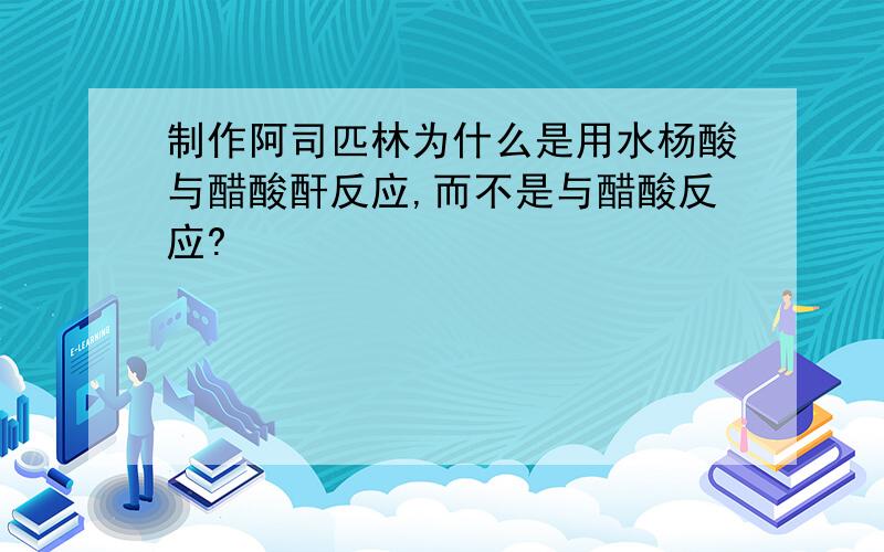 制作阿司匹林为什么是用水杨酸与醋酸酐反应,而不是与醋酸反应?