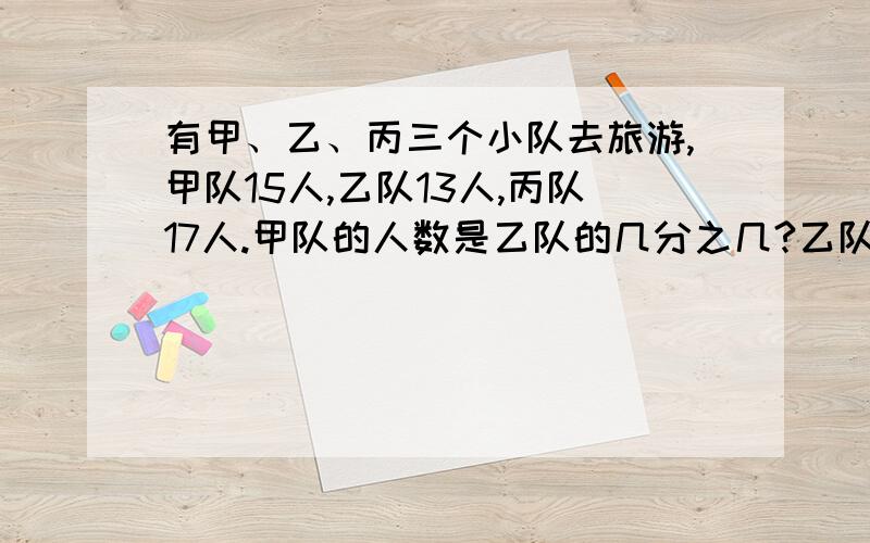 有甲、乙、丙三个小队去旅游,甲队15人,乙队13人,丙队17人.甲队的人数是乙队的几分之几?乙队人数是