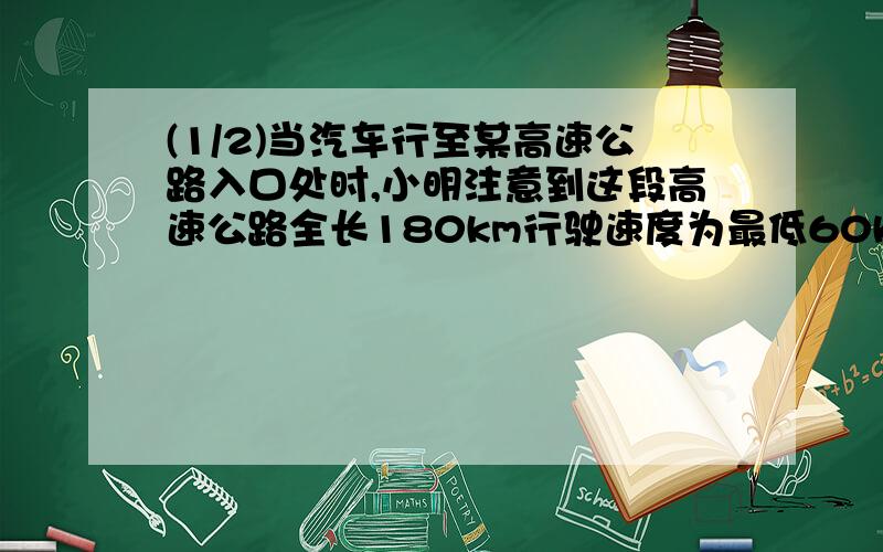 (1/2)当汽车行至某高速公路入口处时,小明注意到这段高速公路全长180km行驶速度为最低60km/h最高120km/.