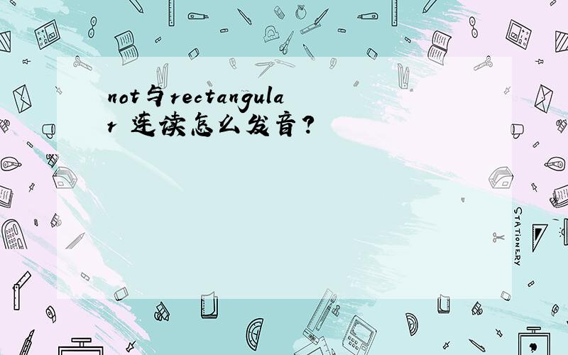 not与rectangular 连读怎么发音?