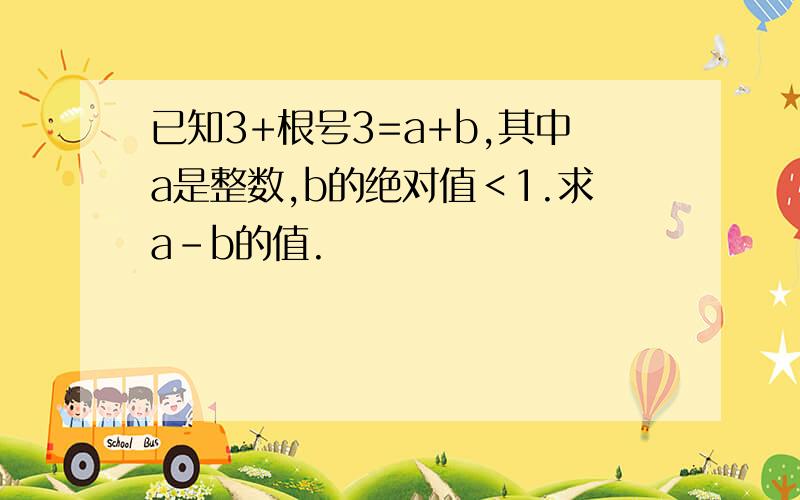 已知3+根号3=a+b,其中a是整数,b的绝对值＜1.求a-b的值.