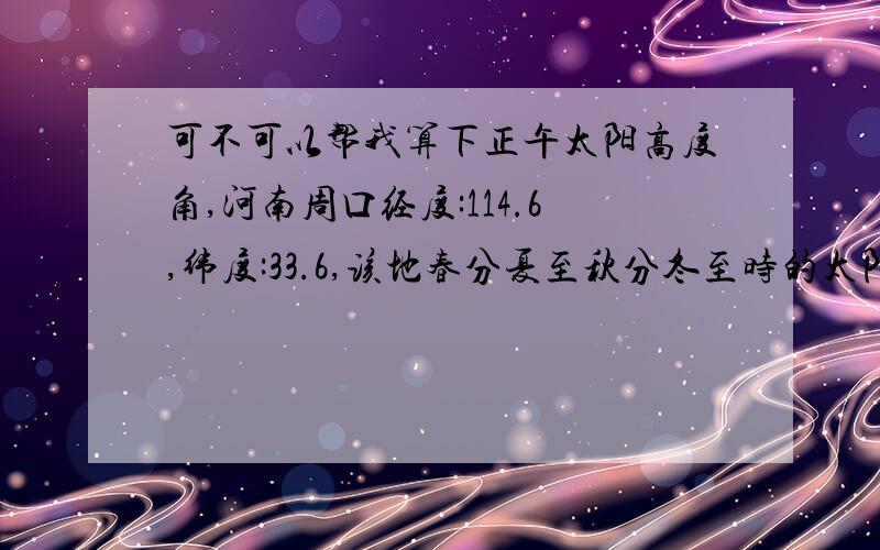 可不可以帮我算下正午太阳高度角,河南周口经度:114.6,纬度:33.6,该地春分夏至秋分冬至时的太阳高度角