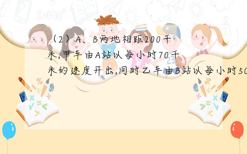 （2）A、B两地相距200千米,甲车由A站以每小时70千米的速度开出,同时乙车由B站以每小时50千米的速度同向开出,若设