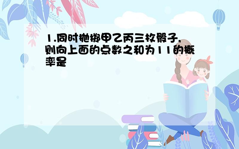 1.同时抛掷甲乙丙三枚骰子,则向上面的点数之和为11的概率是