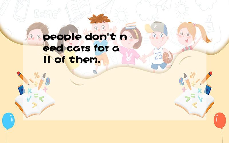 people don't need cars for all of them.