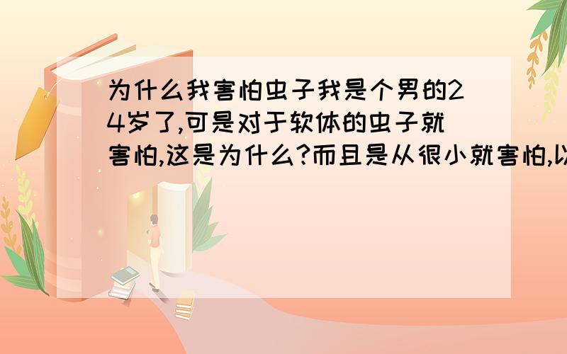 为什么我害怕虫子我是个男的24岁了,可是对于软体的虫子就害怕,这是为什么?而且是从很小就害怕,以至于连踩死它们的勇气都没