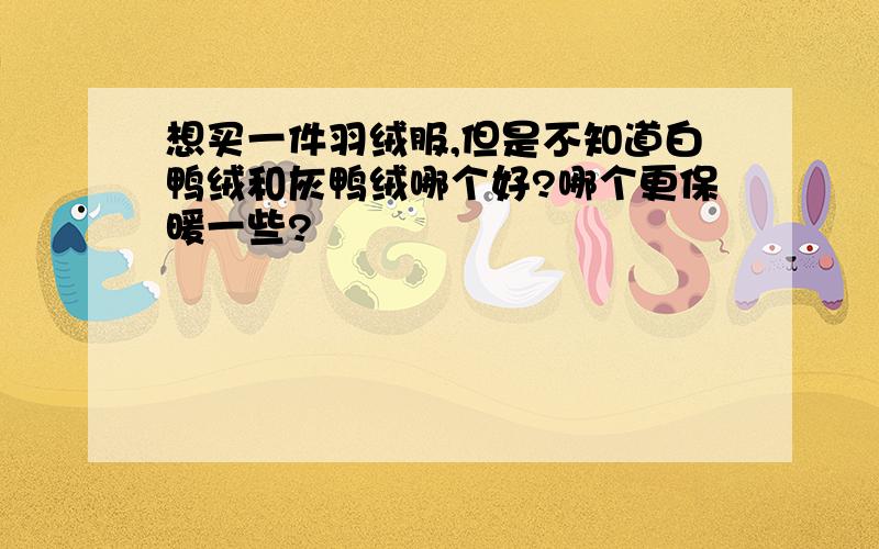 想买一件羽绒服,但是不知道白鸭绒和灰鸭绒哪个好?哪个更保暖一些?