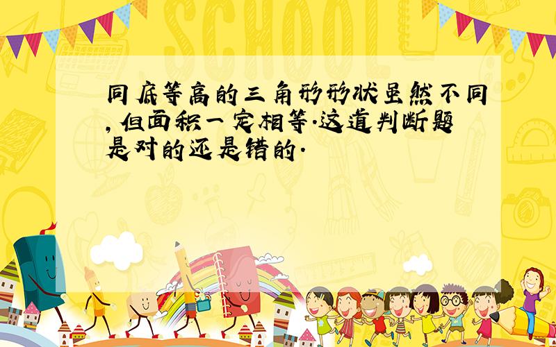 同底等高的三角形形状虽然不同,但面积一定相等.这道判断题是对的还是错的.