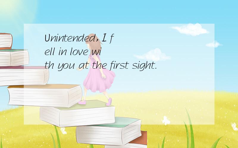 Unintended,I fell in love with you at the first sight.