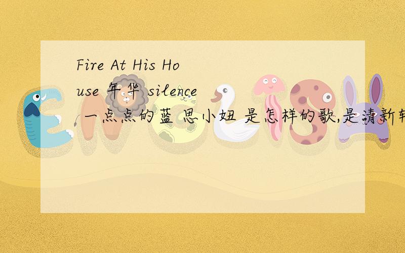 Fire At His House 年华 silence 一点点的蓝 思小妞 是怎样的歌,是清新轻快的,还是缓慢的,还是