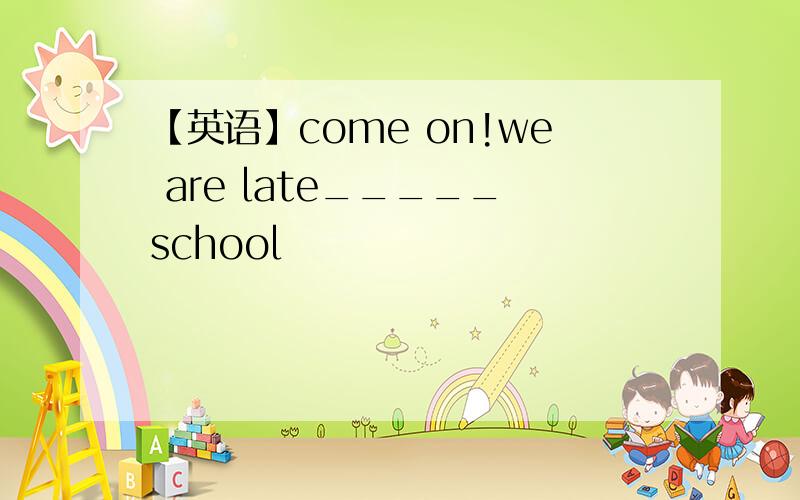 【英语】come on!we are late_____school