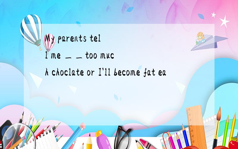 My parents tell me __too much choclate or I'll become fat ea