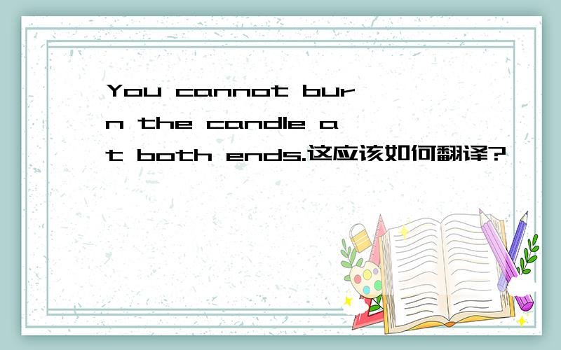 You cannot burn the candle at both ends.这应该如何翻译?