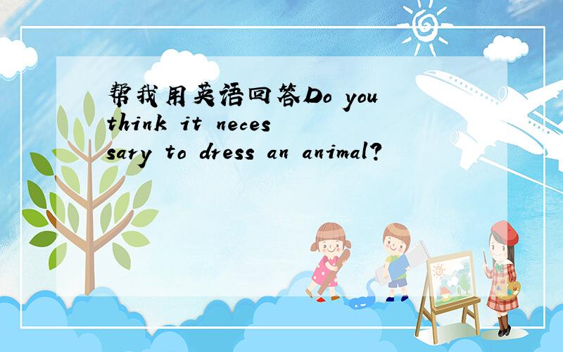 帮我用英语回答Do you think it necessary to dress an animal?