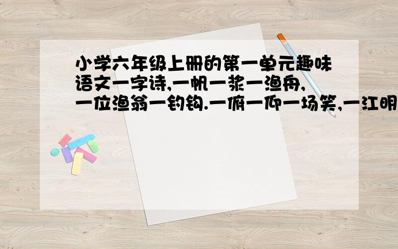 小学六年级上册的第一单元趣味语文一字诗,一帆一浆一渔舟,一位渔翁一钓钩.一俯一仰一场笑,一江明月一江秋