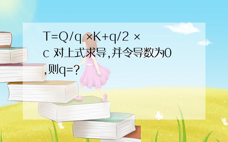 T=Q/q ×K+q/2 ×c 对上式求导,并令导数为0,则q=?