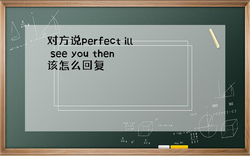 对方说perfect ill see you then 该怎么回复