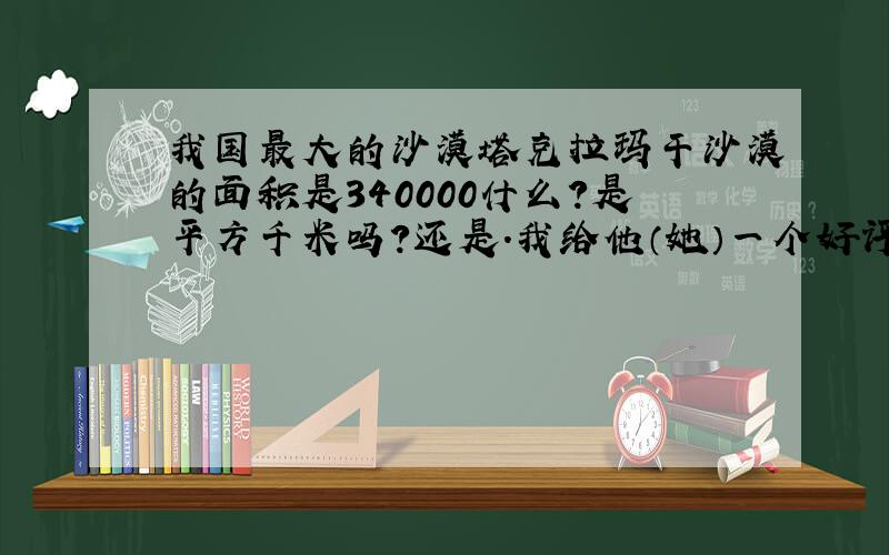 我国最大的沙漠塔克拉玛干沙漠的面积是340000什么?是平方千米吗?还是.我给他（她）一个好评哦!