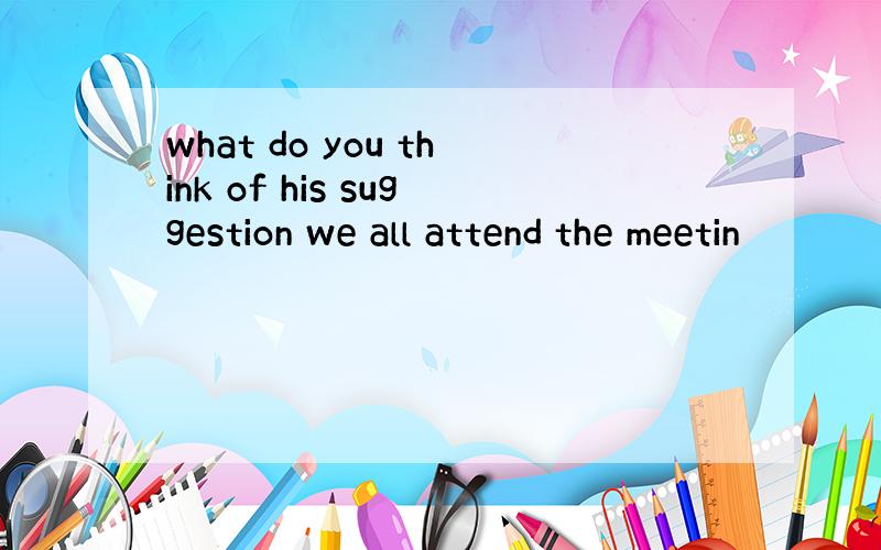 what do you think of his suggestion we all attend the meetin