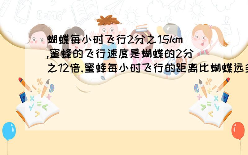 蝴蝶每小时飞行2分之15km,蜜蜂的飞行速度是蝴蝶的2分之12倍.蜜蜂每小时飞行的距离比蝴蝶远多少千米?