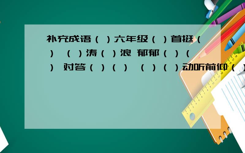 补充成语（）六年级（）首挺（） （）涛（）浪 郁郁（）（） 对答（）（） （）（）动听前仰（）（） （）（）而谈 迫不（