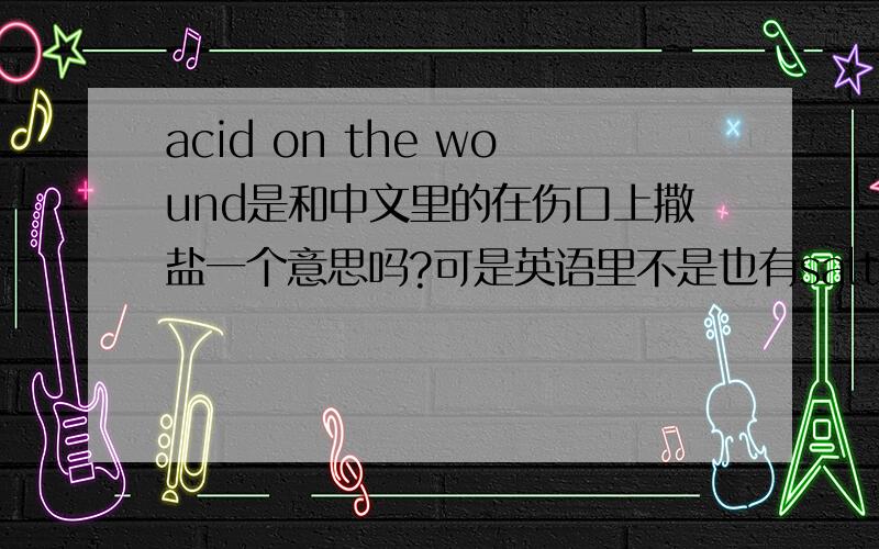 acid on the wound是和中文里的在伤口上撒盐一个意思吗?可是英语里不是也有salt on the woun