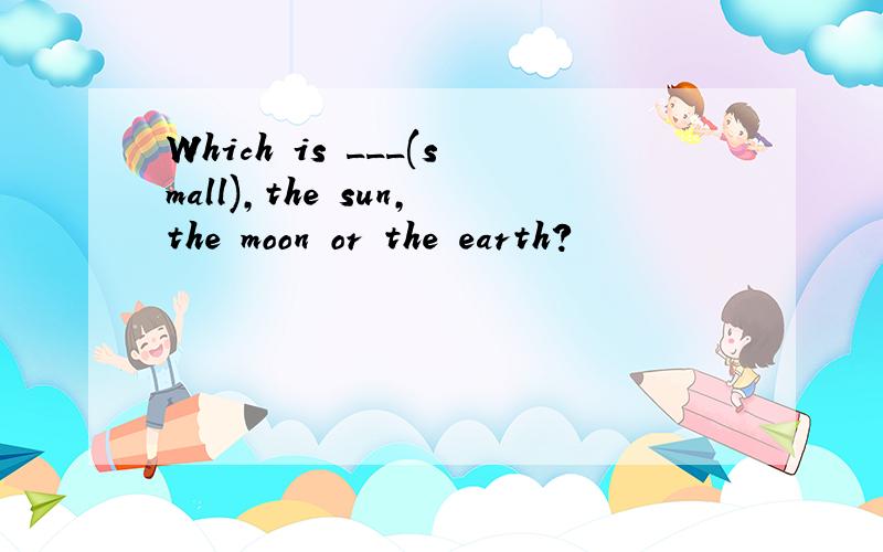 Which is ___(small),the sun,the moon or the earth?