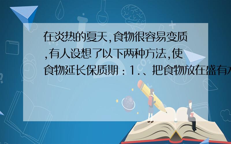 在炎热的夏天,食物很容易变质,有人设想了以下两种方法,使食物延长保质期：1.、把食物放在盛有水的脸盆中；2、把食物放入高