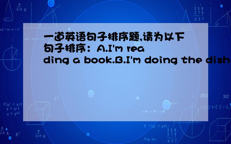 一道英语句子排序题,请为以下句子排序：A.I'm reading a book.B.I'm doing the dish