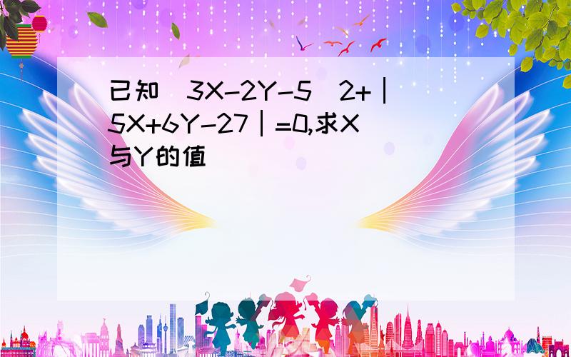 已知(3X-2Y-5)2+│5X+6Y-27│=0,求X与Y的值