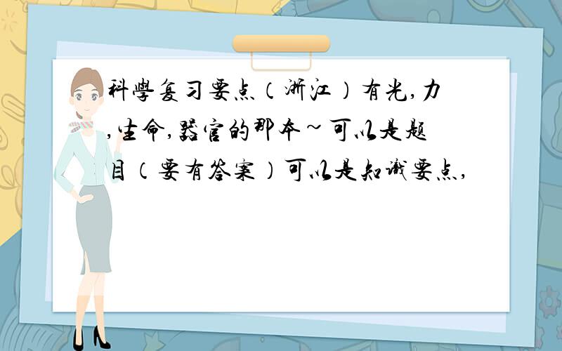 科学复习要点（浙江）有光,力,生命,器官的那本~可以是题目（要有答案）可以是知识要点,