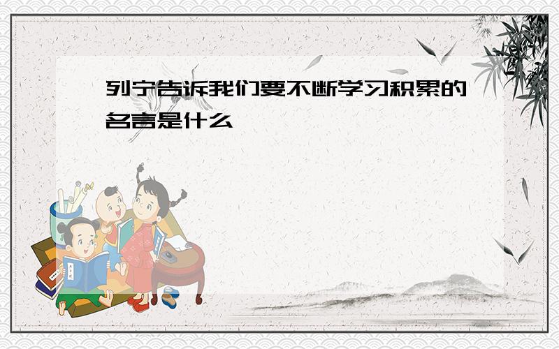 列宁告诉我们要不断学习积累的名言是什么