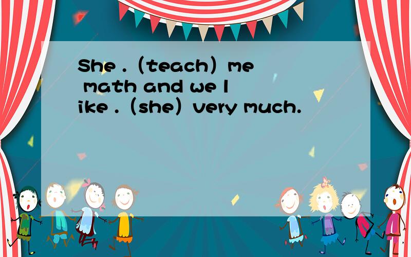 She .（teach）me math and we like .（she）very much.