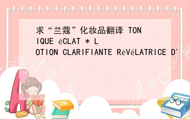 求“兰蔻”化妆品翻译 TONIQUE éCLAT * LOTION CLARIFIANTE RéVéLATRICE D'