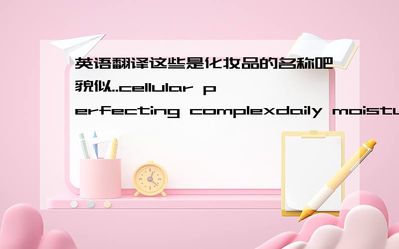 英语翻译这些是化妆品的名称吧貌似..cellular perfecting complexdaily moisture