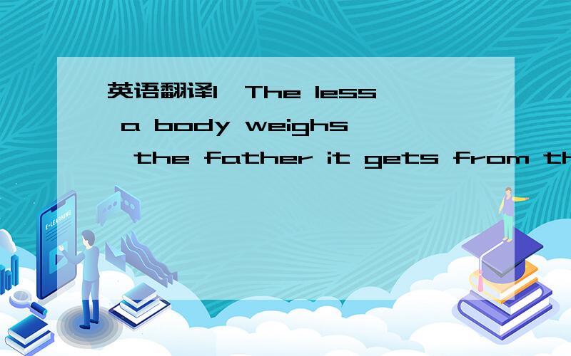 英语翻译1,The less a body weighs,the father it gets from the sur