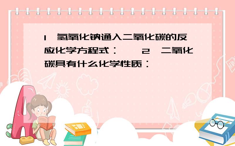 1、氢氧化钠通入二氧化碳的反应化学方程式：——2、二氧化碳具有什么化学性质：——